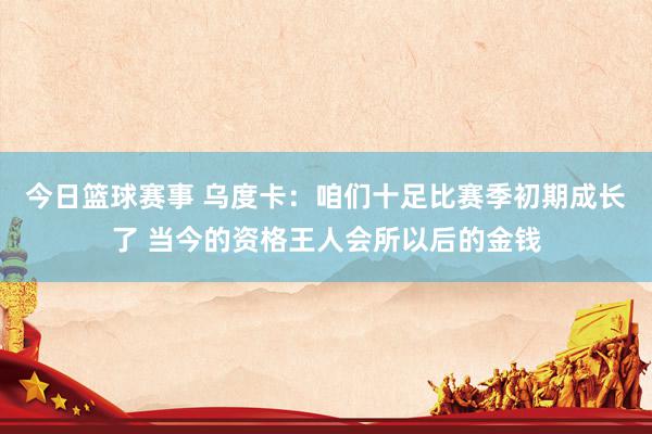 今日篮球赛事 乌度卡：咱们十足比赛季初期成长了 当今的资格王人会所以后的金钱