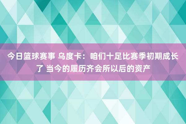 今日篮球赛事 乌度卡：咱们十足比赛季初期成长了 当今的履历齐会所以后的资产