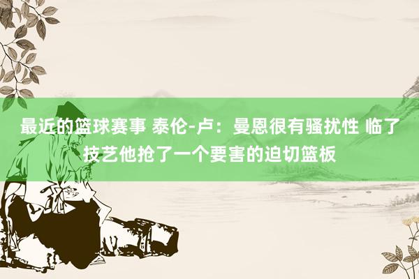 最近的篮球赛事 泰伦-卢：曼恩很有骚扰性 临了技艺他抢了一个要害的迫切篮板