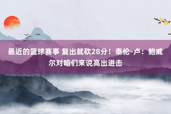 最近的篮球赛事 复出就砍28分！泰伦-卢：鲍威尔对咱们来说高出进击