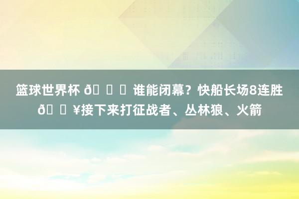 篮球世界杯 😉谁能闭幕？快船长场8连胜🔥接下来打征战者、丛林狼、火箭