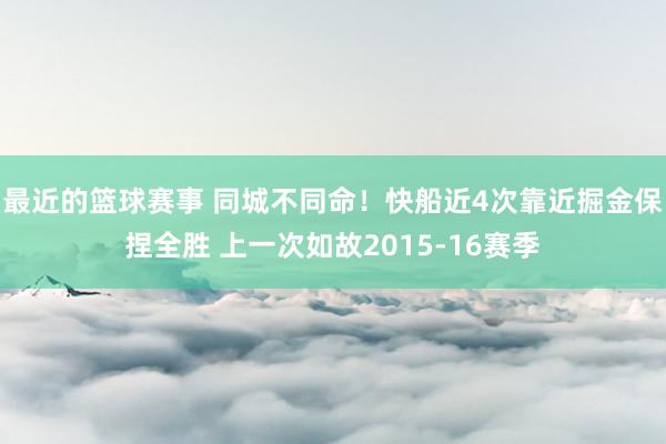 最近的篮球赛事 同城不同命！快船近4次靠近掘金保捏全胜 上一次如故2015-16赛季