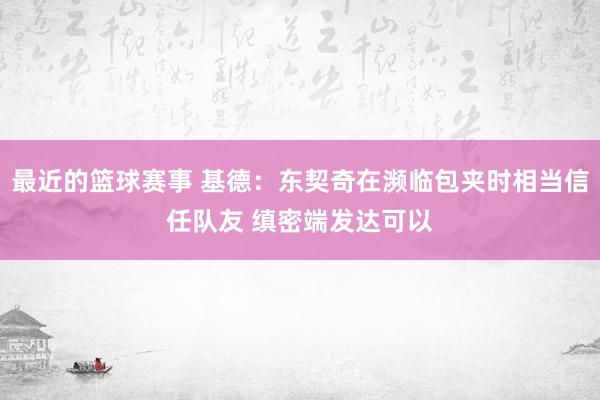 最近的篮球赛事 基德：东契奇在濒临包夹时相当信任队友 缜密端发达可以