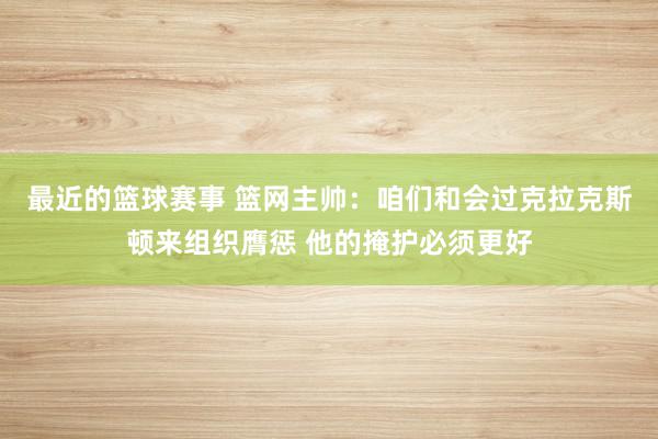 最近的篮球赛事 篮网主帅：咱们和会过克拉克斯顿来组织膺惩 他的掩护必须更好