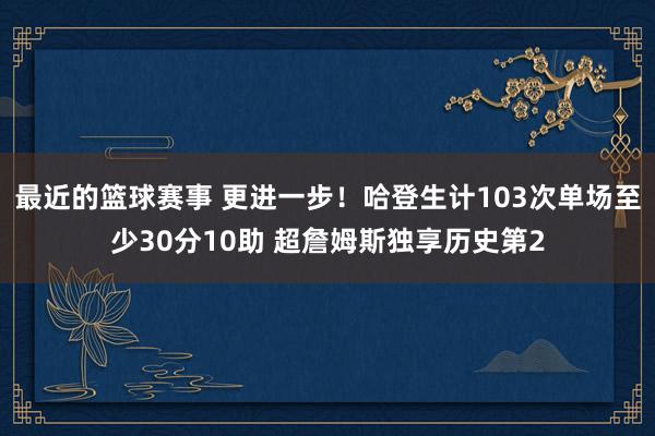 最近的篮球赛事 更进一步！哈登生计103次单场至少30分10助 超詹姆斯独享历史第2