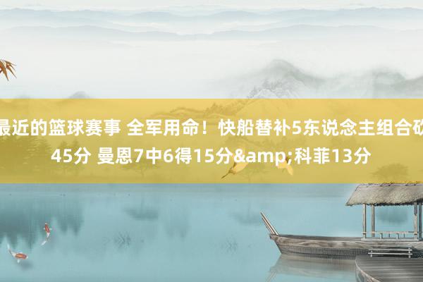 最近的篮球赛事 全军用命！快船替补5东说念主组合砍45分 曼恩7中6得15分&科菲13分