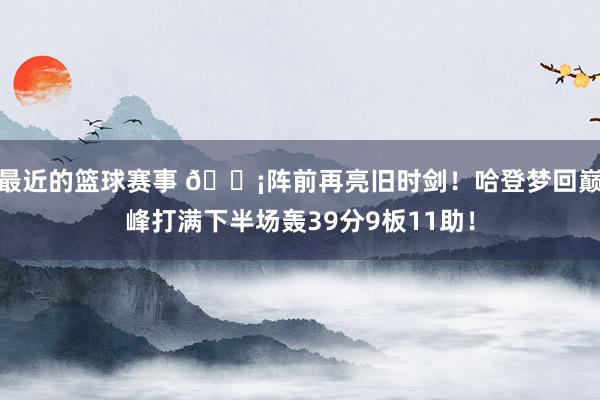 最近的篮球赛事 🗡阵前再亮旧时剑！哈登梦回巅峰打满下半场轰39分9板11助！