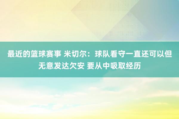 最近的篮球赛事 米切尔：球队看守一直还可以但无意发达欠安 要从中吸取经历