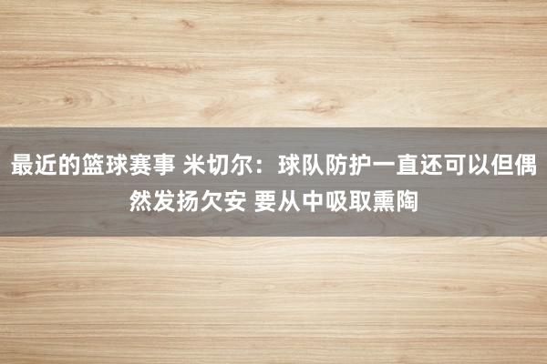 最近的篮球赛事 米切尔：球队防护一直还可以但偶然发扬欠安 要从中吸取熏陶