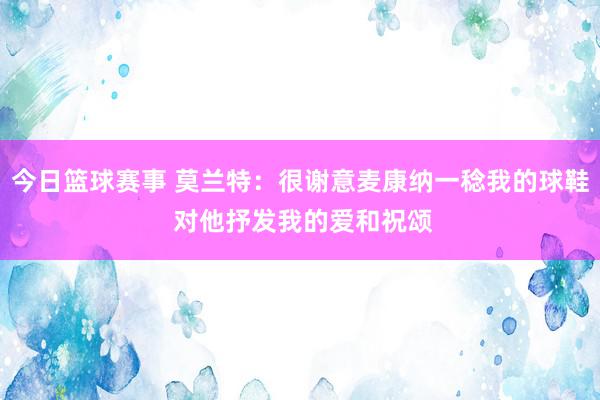 今日篮球赛事 莫兰特：很谢意麦康纳一稔我的球鞋 对他抒发我的爱和祝颂