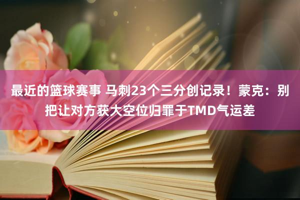 最近的篮球赛事 马刺23个三分创记录！蒙克：别把让对方获大空位归罪于TMD气运差