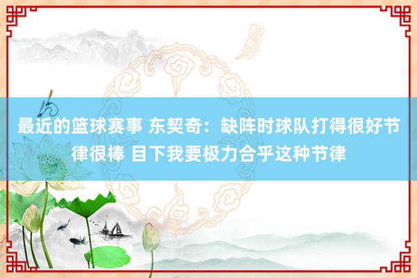 最近的篮球赛事 东契奇：缺阵时球队打得很好节律很棒 目下我要极力合乎这种节律