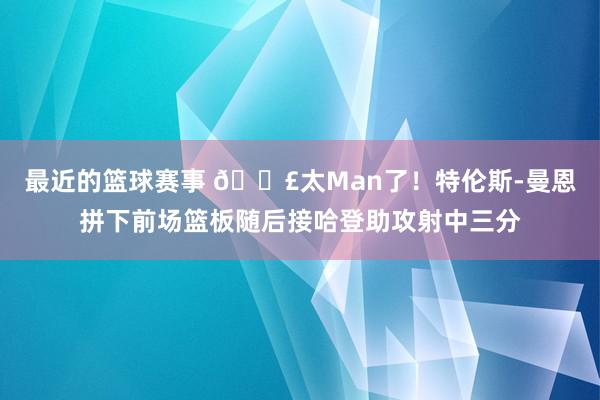 最近的篮球赛事 💣太Man了！特伦斯-曼恩拼下前场篮板随后接哈登助攻射中三分