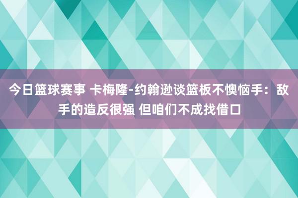 今日篮球赛事 卡梅隆-约翰逊谈篮板不懊恼手：敌手的造反很强 但咱们不成找借口