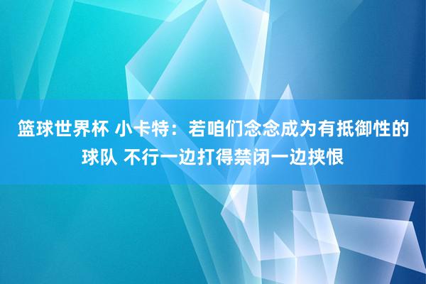 篮球世界杯 小卡特：若咱们念念成为有抵御性的球队 不行一边打得禁闭一边挟恨