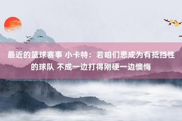 最近的篮球赛事 小卡特：若咱们思成为有抵挡性的球队 不成一边打得刚硬一边懊悔