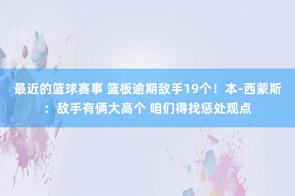 最近的篮球赛事 篮板逾期敌手19个！本-西蒙斯：敌手有俩大高个 咱们得找惩处观点