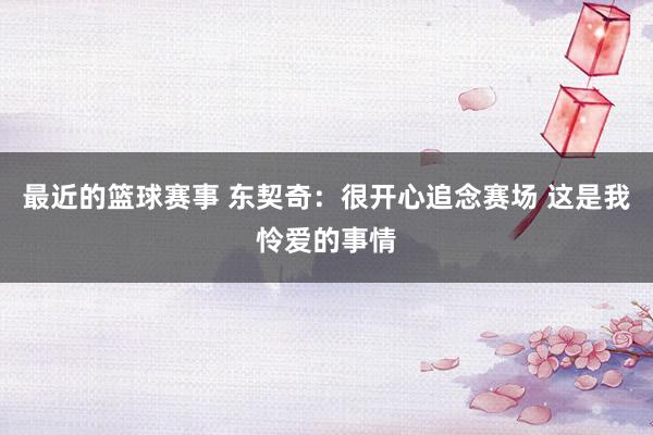 最近的篮球赛事 东契奇：很开心追念赛场 这是我怜爱的事情