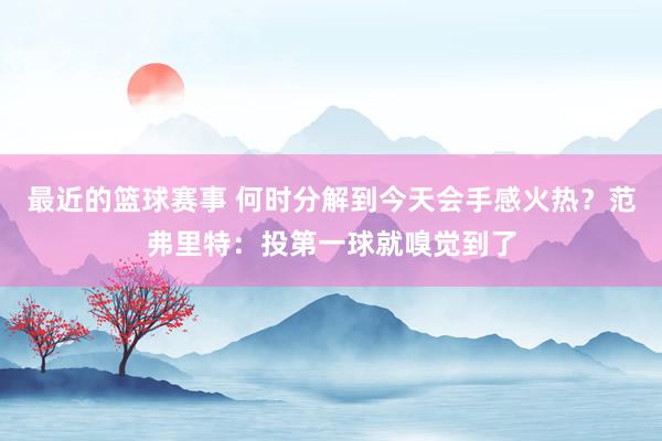 最近的篮球赛事 何时分解到今天会手感火热？范弗里特：投第一球就嗅觉到了