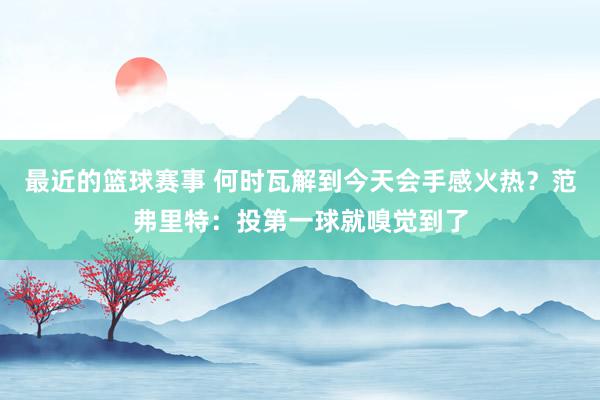 最近的篮球赛事 何时瓦解到今天会手感火热？范弗里特：投第一球就嗅觉到了