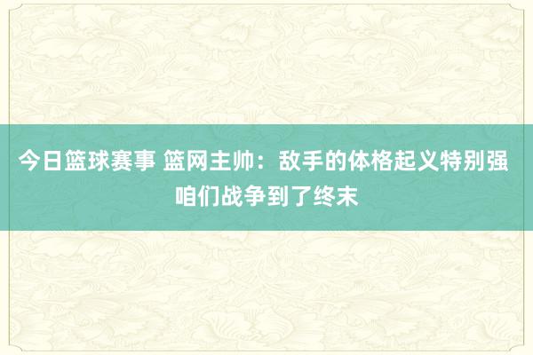 今日篮球赛事 篮网主帅：敌手的体格起义特别强 咱们战争到了终末