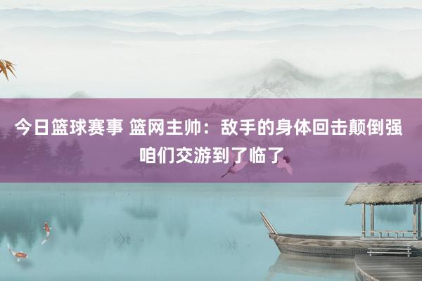 今日篮球赛事 篮网主帅：敌手的身体回击颠倒强 咱们交游到了临了