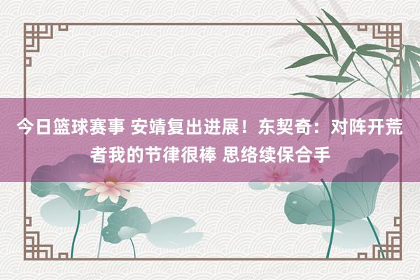 今日篮球赛事 安靖复出进展！东契奇：对阵开荒者我的节律很棒 思络续保合手