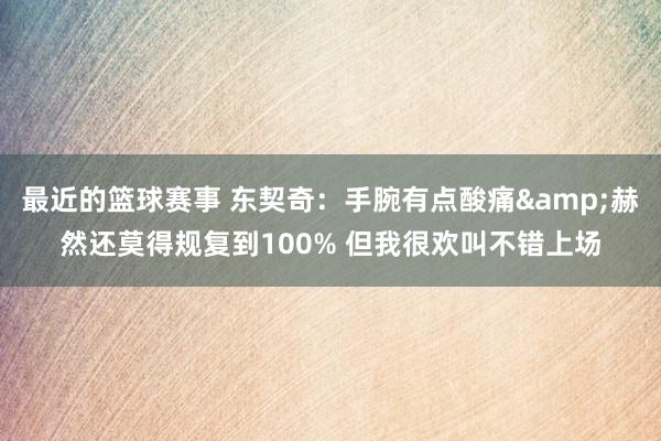 最近的篮球赛事 东契奇：手腕有点酸痛&赫然还莫得规复到100% 但我很欢叫不错上场