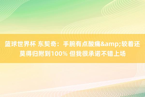 篮球世界杯 东契奇：手腕有点酸痛&较着还莫得归附到100% 但我很承诺不错上场