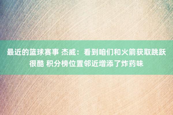 最近的篮球赛事 杰威：看到咱们和火箭获取跳跃很酷 积分榜位置邻近增添了炸药味