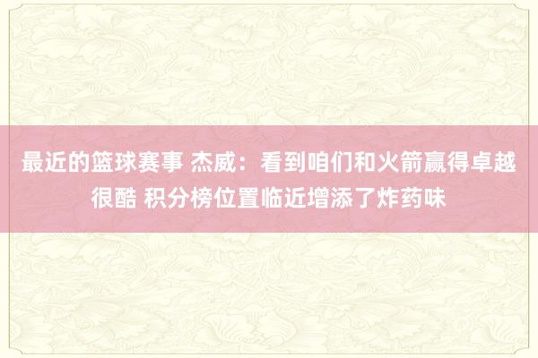 最近的篮球赛事 杰威：看到咱们和火箭赢得卓越很酷 积分榜位置临近增添了炸药味