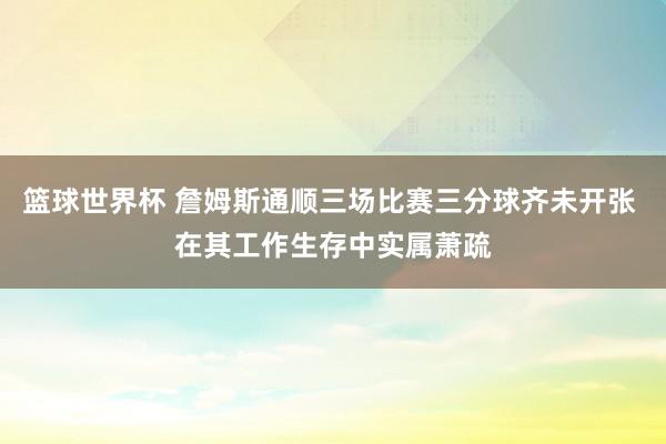 篮球世界杯 詹姆斯通顺三场比赛三分球齐未开张 在其工作生存中实属萧疏