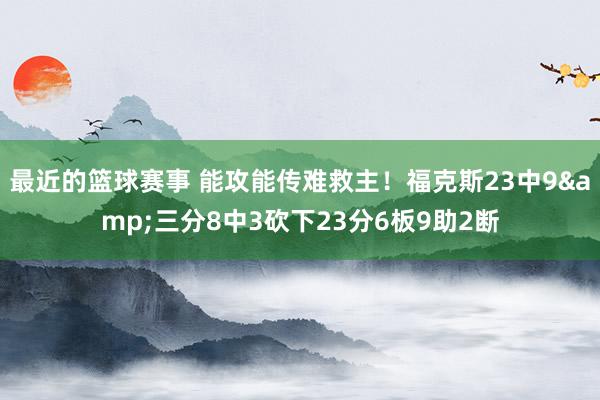 最近的篮球赛事 能攻能传难救主！福克斯23中9&三分8中3砍下23分6板9助2断