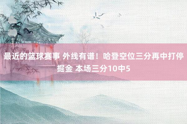 最近的篮球赛事 外线有谱！哈登空位三分再中打停掘金 本场三分10中5