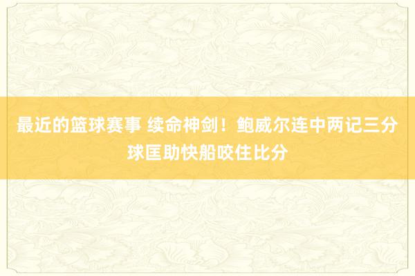 最近的篮球赛事 续命神剑！鲍威尔连中两记三分球匡助快船咬住比分