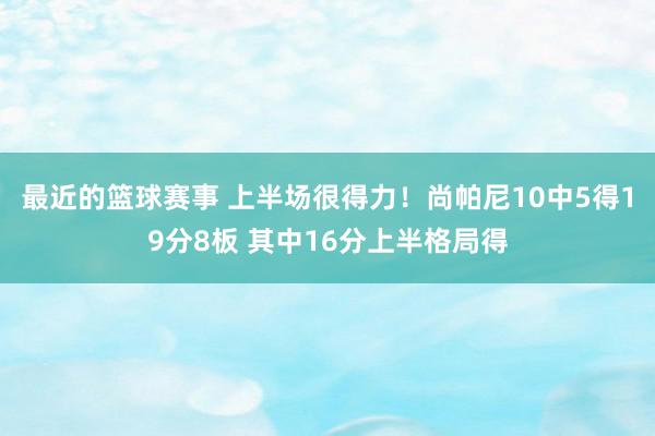 最近的篮球赛事 上半场很得力！尚帕尼10中5得19分8板 其中16分上半格局得