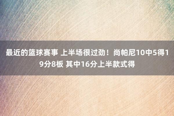 最近的篮球赛事 上半场很过劲！尚帕尼10中5得19分8板 其中16分上半款式得