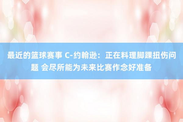 最近的篮球赛事 C-约翰逊：正在料理脚踝扭伤问题 会尽所能为未来比赛作念好准备