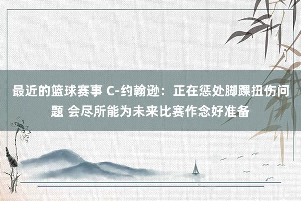 最近的篮球赛事 C-约翰逊：正在惩处脚踝扭伤问题 会尽所能为未来比赛作念好准备