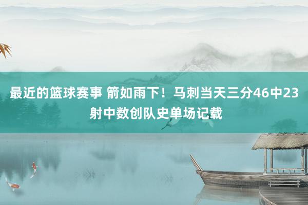 最近的篮球赛事 箭如雨下！马刺当天三分46中23 射中数创队史单场记载