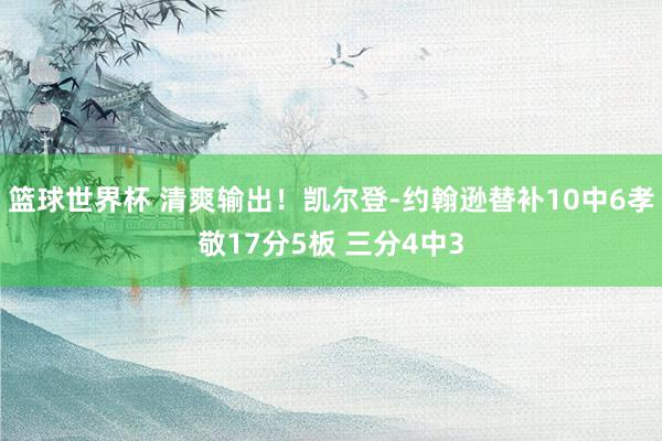 篮球世界杯 清爽输出！凯尔登-约翰逊替补10中6孝敬17分5板 三分4中3