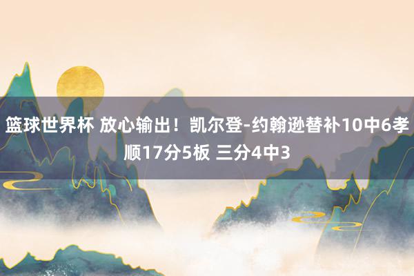 篮球世界杯 放心输出！凯尔登-约翰逊替补10中6孝顺17分5板 三分4中3