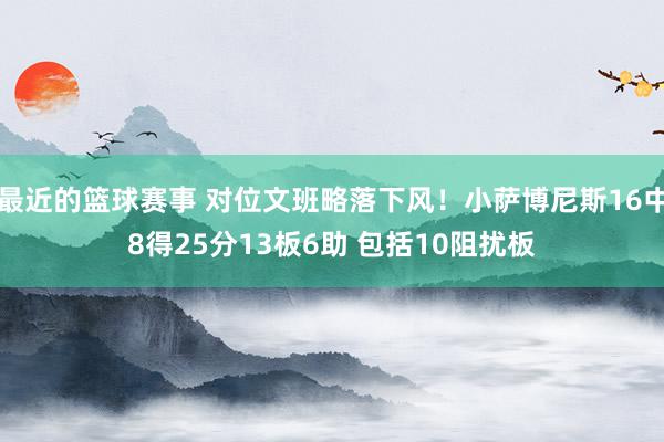 最近的篮球赛事 对位文班略落下风！小萨博尼斯16中8得25分13板6助 包括10阻扰板