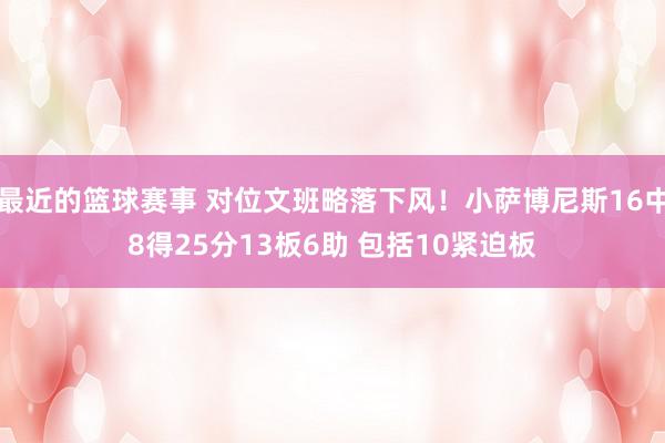 最近的篮球赛事 对位文班略落下风！小萨博尼斯16中8得25分13板6助 包括10紧迫板