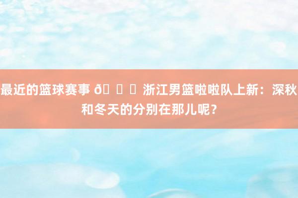 最近的篮球赛事 😍浙江男篮啦啦队上新：深秋和冬天的分别在那儿呢？