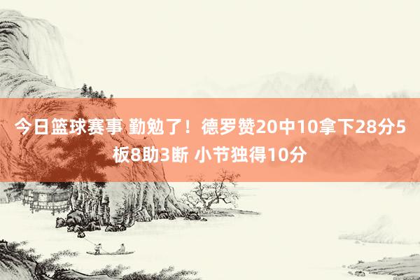 今日篮球赛事 勤勉了！德罗赞20中10拿下28分5板8助3断 小节独得10分