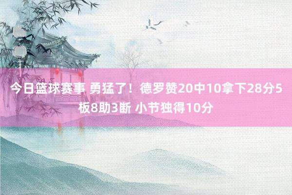 今日篮球赛事 勇猛了！德罗赞20中10拿下28分5板8助3断 小节独得10分