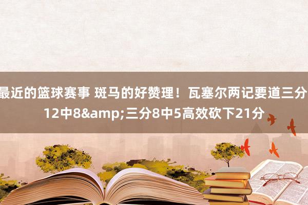 最近的篮球赛事 斑马的好赞理！瓦塞尔两记要道三分 12中8&三分8中5高效砍下21分