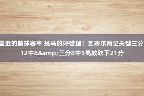 最近的篮球赛事 斑马的好赞理！瓦塞尔两记关键三分 12中8&三分8中5高效砍下21分