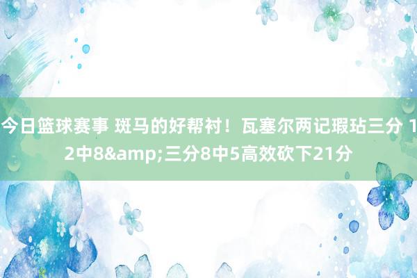 今日篮球赛事 斑马的好帮衬！瓦塞尔两记瑕玷三分 12中8&三分8中5高效砍下21分